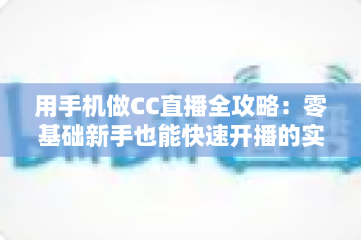 用手机做CC直播全攻略:零基础新手也能快速开播的实用指南 用手机做CC直播全攻略:零基础新手也能快速开播的实用指南