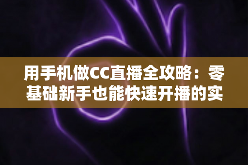 用手机做CC直播全攻略:零基础新手也能快速开播的实用指南 用手机做CC直播全攻略:零基础新手也能快速开播的实用指南