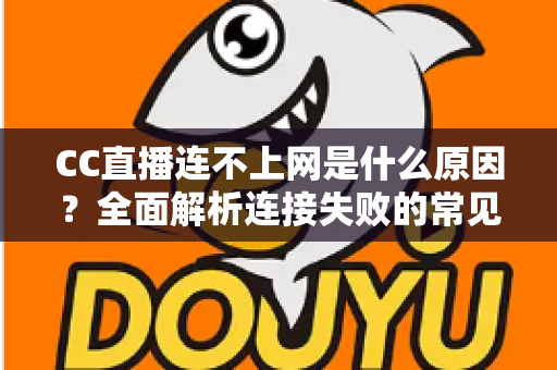 CC直播连不上网是什么原因?全面解析连接失败的常见原因与实用解决方法 CC直播连不上网是什么原因?全面解析连接失败的常见原因与实用解决方法