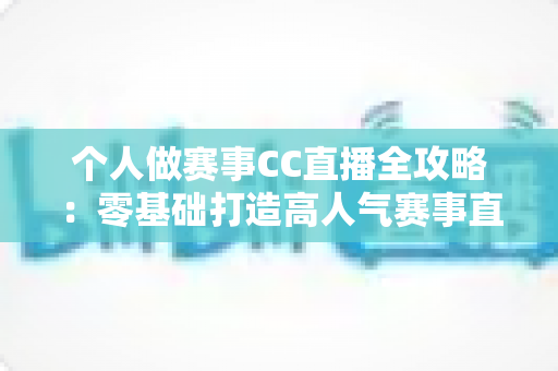 个人做赛事CC直播全攻略：零基础打造高人气赛事直播间的实战指南