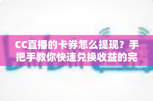 CC直播的卡券怎么提现？手把手教你快速兑换收益的完整攻略