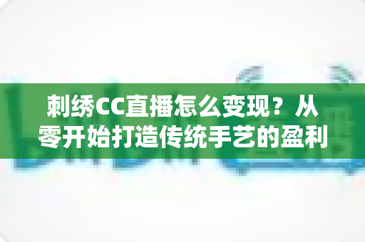 刺绣CC直播怎么变现?从零开始打造传统手艺的盈利之路 刺绣CC直播怎么变现?从零开始打造传统手艺的盈利之路