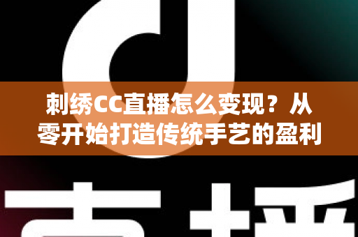 刺绣CC直播怎么变现？从零开始打造传统手艺的盈利之路