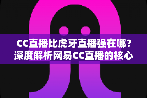 CC直播比虎牙直播强在哪?深度解析网易CC直播的核心优势、内容生态与用户价值全指南 CC直播比虎牙直播强在哪?深度解析网易CC直播的核心优势、内容生态与用户价值全指南