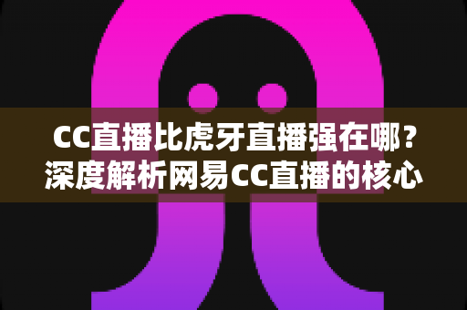 CC直播比虎牙直播强在哪?深度解析网易CC直播的核心优势、内容生态与用户价值全指南 CC直播比虎牙直播强在哪?深度解析网易CC直播的核心优势、内容生态与用户价值全指南