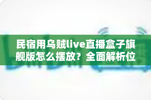 民宿用乌贼live直播盒子旗舰版怎么摆放?全面解析位置选择与布置技巧,让设备效果最大化 民宿用乌贼live直播盒子旗舰版怎么摆放?全面解析位置选择与布置技巧,让设备效果最大化