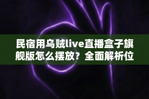 民宿用乌贼live直播盒子旗舰版怎么摆放？全面解析位置选择与布置技巧，让设备效果最大化