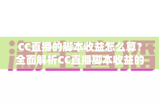 CC直播的脚本收益怎么算?全面解析CC直播脚本收益的计算规则、分成比例与提现全流程 CC直播的脚本收益怎么算?全面解析CC直播脚本收益的计算规则、分成比例与提现全流程