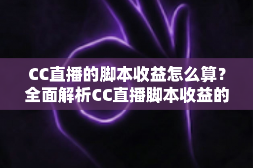 CC直播的脚本收益怎么算？全面解析CC直播脚本收益的计算规则、分成比例与提现全流程