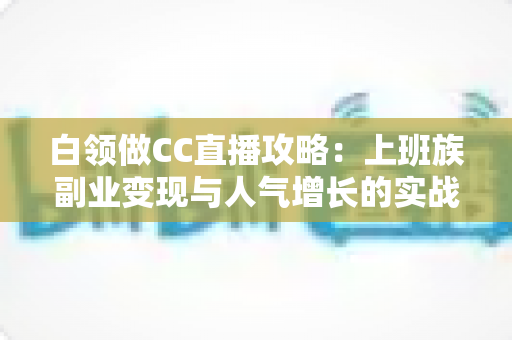 白领做CC直播攻略:上班族副业变现与人气增长的实战全指南 白领做CC直播攻略:上班族副业变现与人气增长的实战全指南