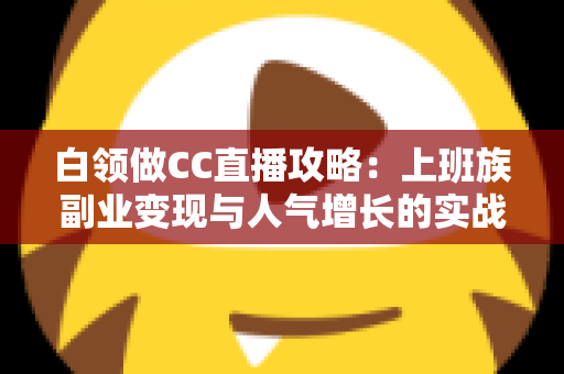 白领做CC直播攻略:上班族副业变现与人气增长的实战全指南 白领做CC直播攻略:上班族副业变现与人气增长的实战全指南