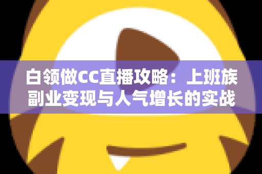 白领做CC直播攻略:上班族副业变现与人气增长的实战全指南 白领做CC直播攻略:上班族副业变现与人气增长的实战全指南