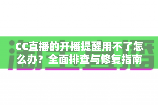 CC直播的开播提醒用不了怎么办？全面排查与修复指南，助你不错过任何精彩直播
