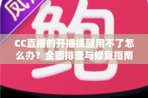 CC直播的开播提醒用不了怎么办？全面排查与修复指南，助你不错过任何精彩直播