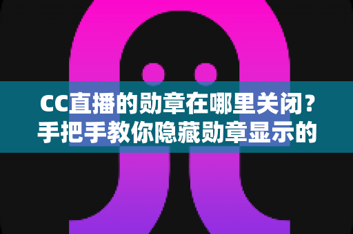 CC直播的勋章在哪里关闭?手把手教你隐藏勋章显示的完整教程 CC直播的勋章在哪里关闭?手把手教你隐藏勋章显示的完整教程