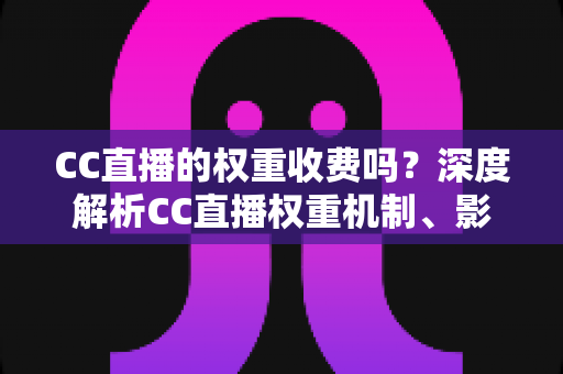 CC直播的权重收费吗?深度解析CC直播权重机制、影响因素与免费提升技巧 CC直播的权重收费吗?深度解析CC直播权重机制、影响因素与免费提升技巧