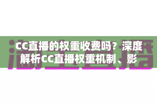 CC直播的权重收费吗?深度解析CC直播权重机制、影响因素与免费提升技巧 CC直播的权重收费吗?深度解析CC直播权重机制、影响因素与免费提升技巧