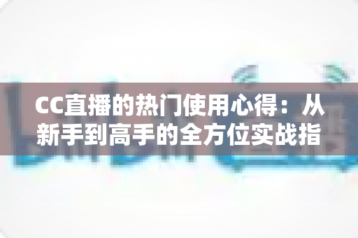 CC直播的热门使用心得：从新手到高手的全方位实战指南