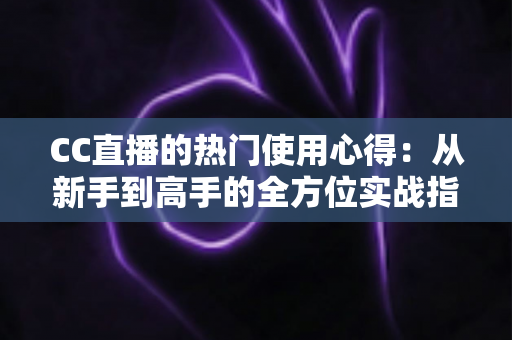 CC直播的热门使用心得：从新手到高手的全方位实战指南