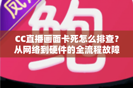 CC直播画面卡死怎么排查?从网络到硬件的全流程故障诊断与解决指南 CC直播画面卡死怎么排查?从网络到硬件的全流程故障诊断与解决指南