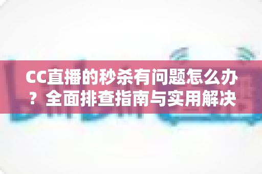 CC直播的秒杀有问题怎么办？全面排查指南与实用解决方案助你轻松抢购
