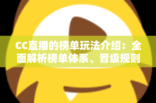 CC直播的榜单玩法介绍：全面解析榜单体系、晋级规则与实用冲榜攻略