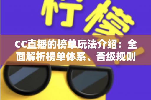 CC直播的榜单玩法介绍：全面解析榜单体系、晋级规则与实用冲榜攻略