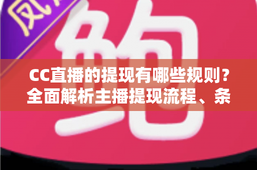 CC直播的提现有哪些规则？全面解析主播提现流程、条件与常见问题