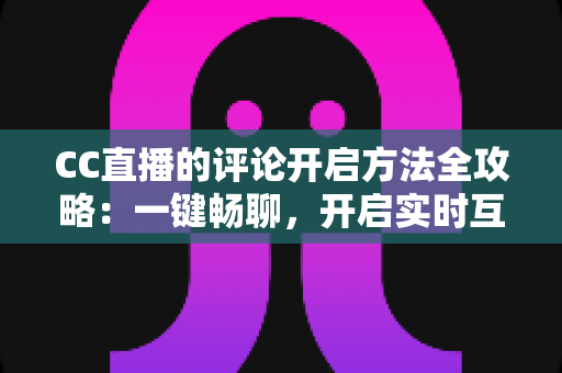 CC直播的评论开启方法全攻略:一键畅聊,开启实时互动新体验 CC直播的评论开启方法全攻略:一键畅聊,开启实时互动新体验
