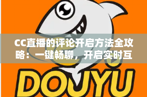 CC直播的评论开启方法全攻略:一键畅聊,开启实时互动新体验 CC直播的评论开启方法全攻略:一键畅聊,开启实时互动新体验