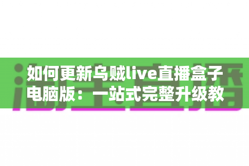 如何更新乌贼live直播盒子电脑版:一站式完整升级教程与常见问题解析 如何更新乌贼live直播盒子电脑版:一站式完整升级教程与常见问题解析