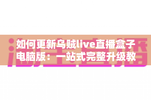 如何更新乌贼live直播盒子电脑版:一站式完整升级教程与常见问题解析 如何更新乌贼live直播盒子电脑版:一站式完整升级教程与常见问题解析