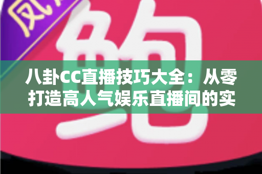 八卦CC直播技巧大全：从零打造高人气娱乐直播间的实用指南