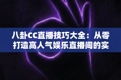 八卦CC直播技巧大全：从零打造高人气娱乐直播间的实用指南