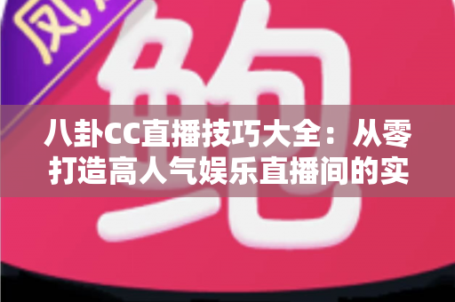 八卦CC直播技巧大全：从零打造高人气娱乐直播间的实用指南