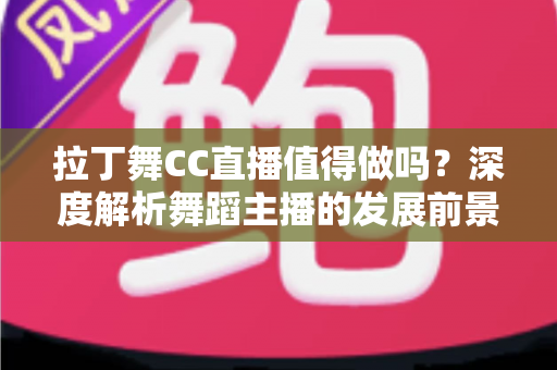 拉丁舞CC直播值得做吗？深度解析舞蹈主播的发展前景、收益模式与入行攻略