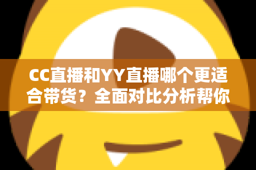 CC直播和YY直播哪个更适合带货?全面对比分析帮你选对平台 CC直播和YY直播哪个更适合带货?全面对比分析帮你选对平台