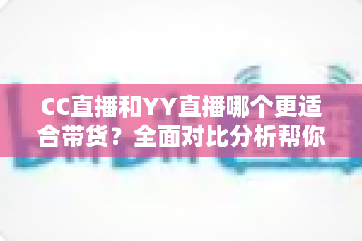 CC直播和YY直播哪个更适合带货?全面对比分析帮你选对平台 CC直播和YY直播哪个更适合带货?全面对比分析帮你选对平台