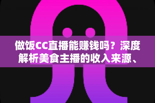 做饭CC直播能赚钱吗?深度解析美食主播的收入来源、变现技巧与真实前景 做饭CC直播能赚钱吗?深度解析美食主播的收入来源、变现技巧与真实前景