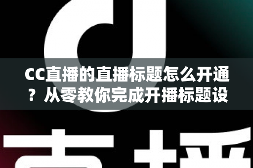 CC直播的直播标题怎么开通?从零教你完成开播标题设置与优化全攻略 CC直播的直播标题怎么开通?从零教你完成开播标题设置与优化全攻略