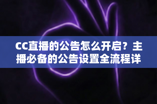 CC直播的公告怎么开启？主播必备的公告设置全流程详解与实用技巧大全