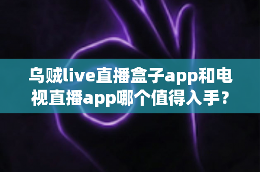 乌贼live直播盒子app和电视直播app哪个值得入手?主流大屏观影方案深度对比与选购避坑指南 乌贼live直播盒子app和电视直播app哪个值得入手?主流大屏观影方案深度对比与选购避坑指南