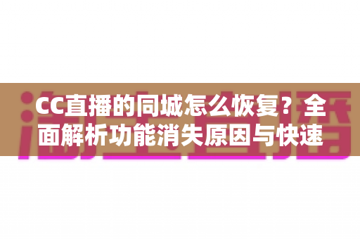 CC直播的同城怎么恢复?全面解析功能消失原因与快速恢复方法指南 CC直播的同城怎么恢复?全面解析功能消失原因与快速恢复方法指南