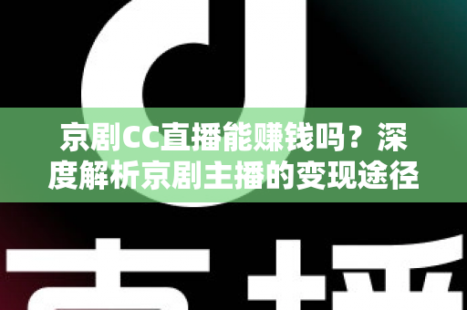 京剧CC直播能赚钱吗?深度解析京剧主播的变现途径、收益构成与实用运营攻略 京剧CC直播能赚钱吗?深度解析京剧主播的变现途径、收益构成与实用运营攻略