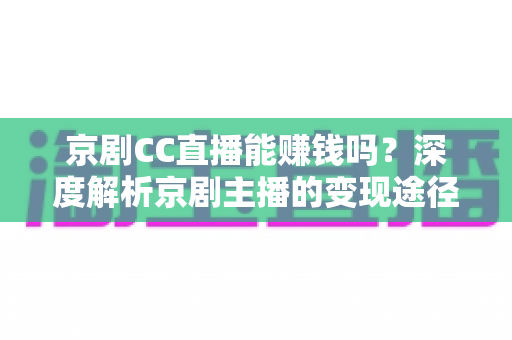 京剧CC直播能赚钱吗?深度解析京剧主播的变现途径、收益构成与实用运营攻略 京剧CC直播能赚钱吗?深度解析京剧主播的变现途径、收益构成与实用运营攻略