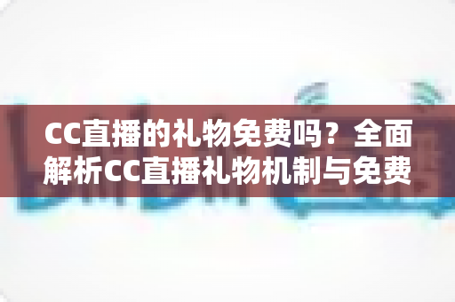 CC直播的礼物免费吗？全面解析CC直播礼物机制与免费获取攻略