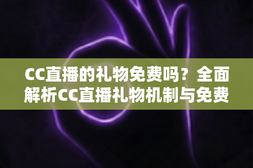 CC直播的礼物免费吗？全面解析CC直播礼物机制与免费获取攻略