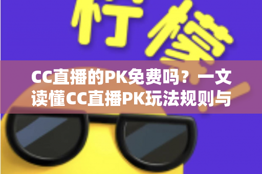 CC直播的PK免费吗?一文读懂CC直播PK玩法规则与真实费用详情 CC直播的PK免费吗?一文读懂CC直播PK玩法规则与真实费用详情