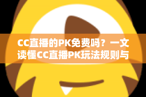 CC直播的PK免费吗?一文读懂CC直播PK玩法规则与真实费用详情 CC直播的PK免费吗?一文读懂CC直播PK玩法规则与真实费用详情