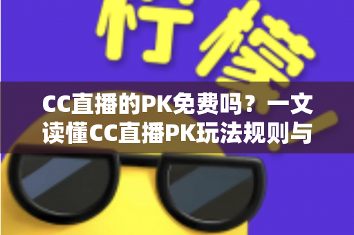 CC直播的PK免费吗？一文读懂CC直播PK玩法规则与真实费用详情